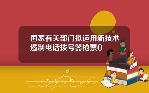 国家有关部门拟运用新技术遏制电话拨号器抢票0
