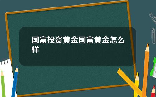 国富投资黄金国富黄金怎么样