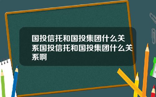 国投信托和国投集团什么关系国投信托和国投集团什么关系啊