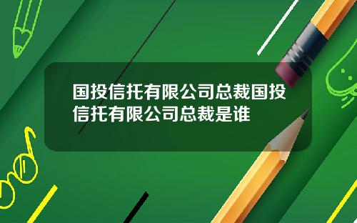 国投信托有限公司总裁国投信托有限公司总裁是谁