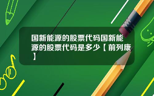 国新能源的股票代码国新能源的股票代码是多少【前列康】
