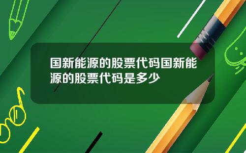 国新能源的股票代码国新能源的股票代码是多少