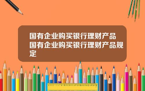国有企业购买银行理财产品国有企业购买银行理财产品规定