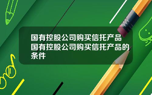 国有控股公司购买信托产品国有控股公司购买信托产品的条件