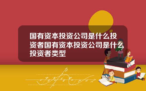 国有资本投资公司是什么投资者国有资本投资公司是什么投资者类型