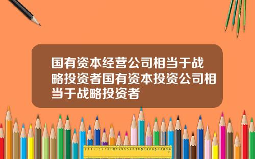 国有资本经营公司相当于战略投资者国有资本投资公司相当于战略投资者