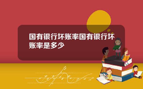 国有银行坏账率国有银行坏账率是多少