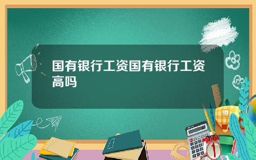 国有银行工资国有银行工资高吗