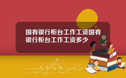 国有银行柜台工作工资国有银行柜台工作工资多少