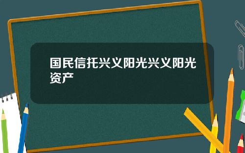 国民信托兴义阳光兴义阳光资产