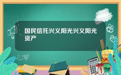 国民信托兴义阳光兴义阳光资产