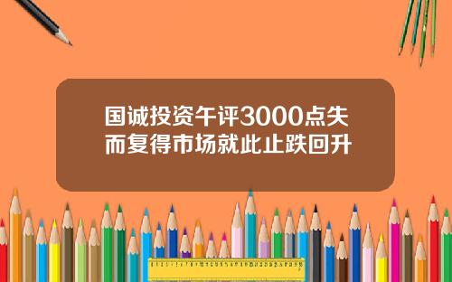 国诚投资午评3000点失而复得市场就此止跌回升