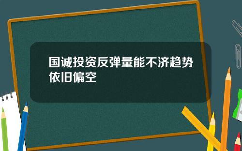 国诚投资反弹量能不济趋势依旧偏空