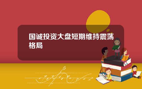 国诚投资大盘短期维持震荡格局