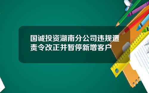 国诚投资湖南分公司违规遭责令改正并暂停新增客户