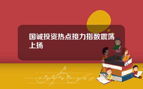 国诚投资热点接力指数震荡上扬