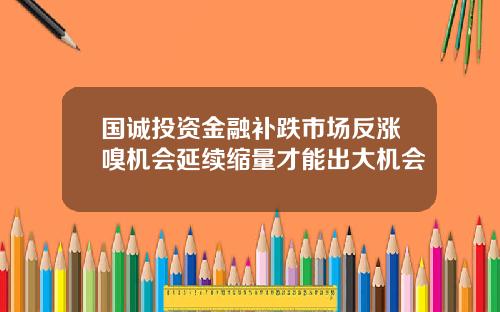 国诚投资金融补跌市场反涨嗅机会延续缩量才能出大机会