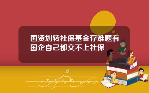 国资划转社保基金存难题有国企自己都交不上社保