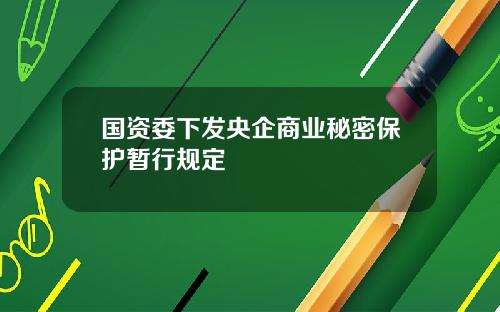 国资委下发央企商业秘密保护暂行规定