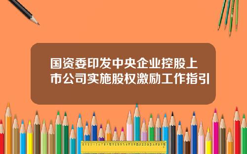 国资委印发中央企业控股上市公司实施股权激励工作指引