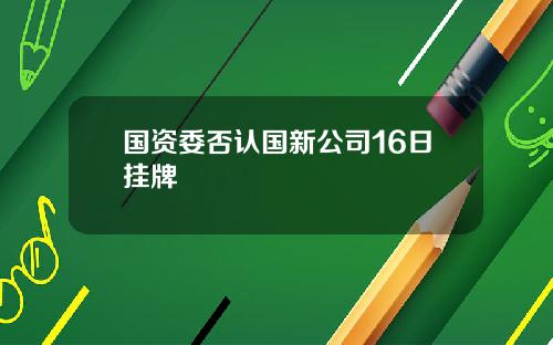 国资委否认国新公司16日挂牌