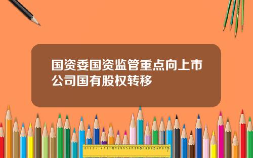 国资委国资监管重点向上市公司国有股权转移