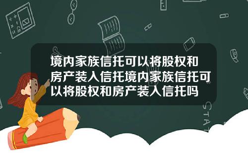 境内家族信托可以将股权和房产装入信托境内家族信托可以将股权和房产装入信托吗