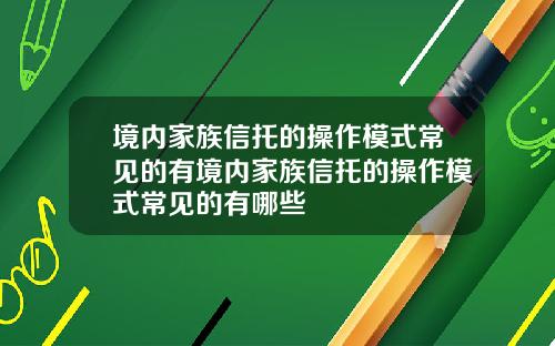 境内家族信托的操作模式常见的有境内家族信托的操作模式常见的有哪些