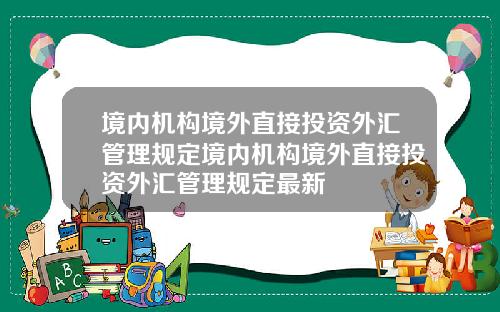 境内机构境外直接投资外汇管理规定境内机构境外直接投资外汇管理规定最新