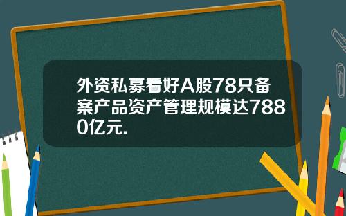 外资私募看好A股78只备案产品资产管理规模达7880亿元.