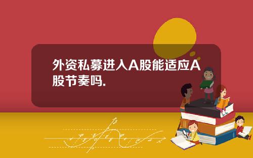 外资私募进入A股能适应A股节奏吗.