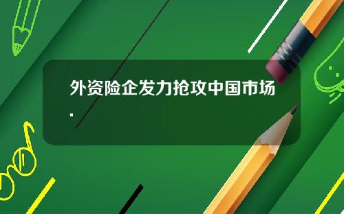 外资险企发力抢攻中国市场.