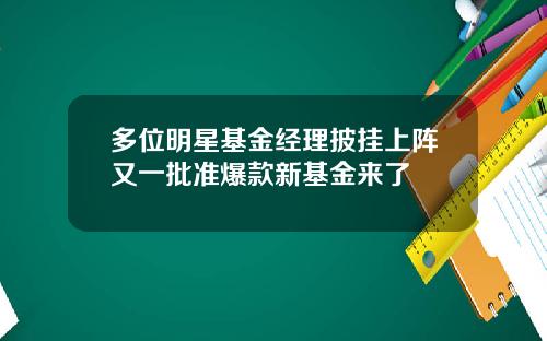 多位明星基金经理披挂上阵又一批准爆款新基金来了