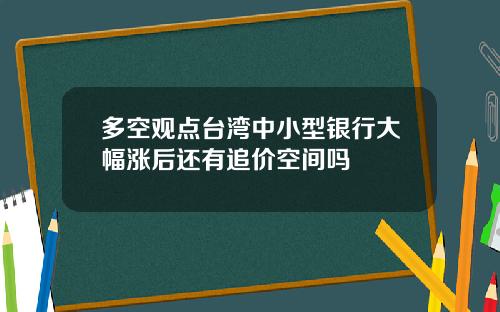 多空观点台湾中小型银行大幅涨后还有追价空间吗