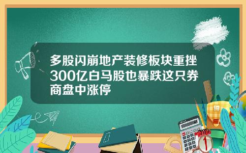 多股闪崩地产装修板块重挫300亿白马股也暴跌这只券商盘中涨停