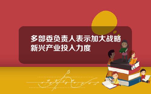 多部委负责人表示加大战略新兴产业投入力度