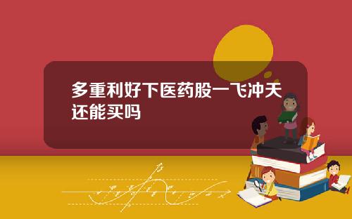 多重利好下医药股一飞冲天还能买吗