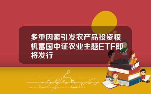 多重因素引发农产品投资粮机富国中证农业主题ETF即将发行