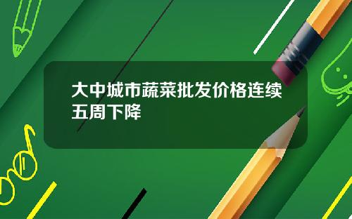 大中城市蔬菜批发价格连续五周下降