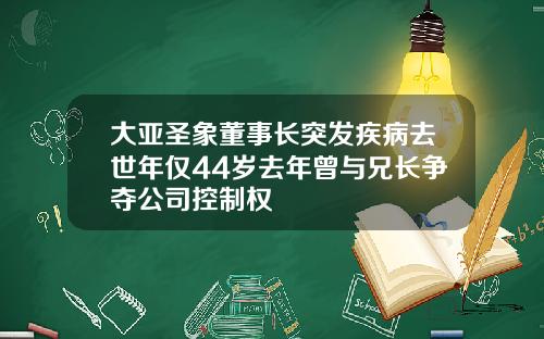 大亚圣象董事长突发疾病去世年仅44岁去年曾与兄长争夺公司控制权