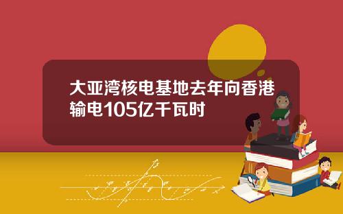 大亚湾核电基地去年向香港输电105亿千瓦时