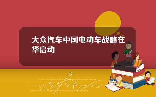 大众汽车中国电动车战略在华启动