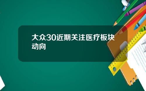 大众30近期关注医疗板块动向