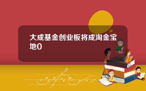 大成基金创业板将成淘金宝地0