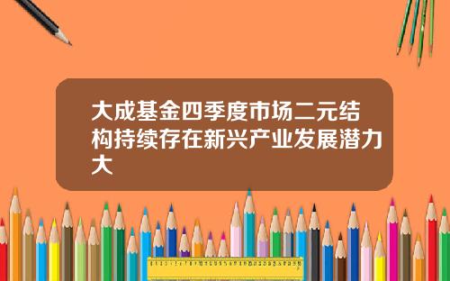 大成基金四季度市场二元结构持续存在新兴产业发展潜力大