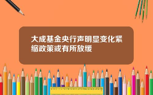 大成基金央行声明显变化紧缩政策或有所放缓