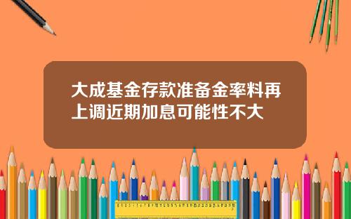 大成基金存款准备金率料再上调近期加息可能性不大