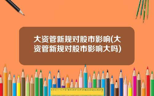 大资管新规对股市影响(大资管新规对股市影响大吗)