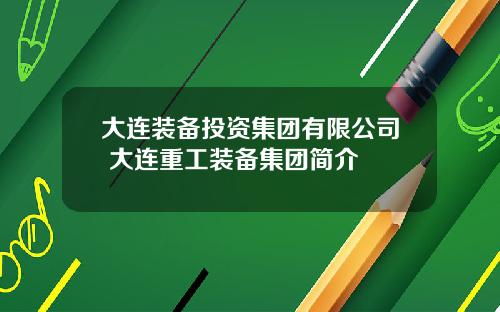 大连装备投资集团有限公司 大连重工装备集团简介