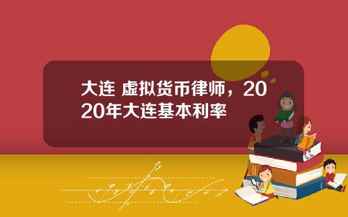 大连 虚拟货币律师,2020年大连基本利率